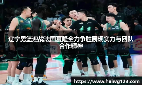 辽宁男篮迎战法国夏隆全力争胜展现实力与团队合作精神