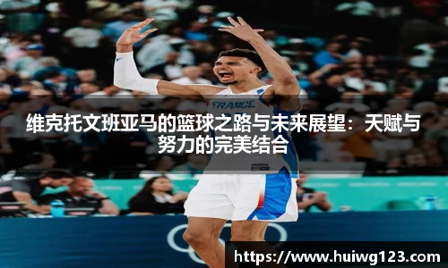 维克托文班亚马的篮球之路与未来展望：天赋与努力的完美结合